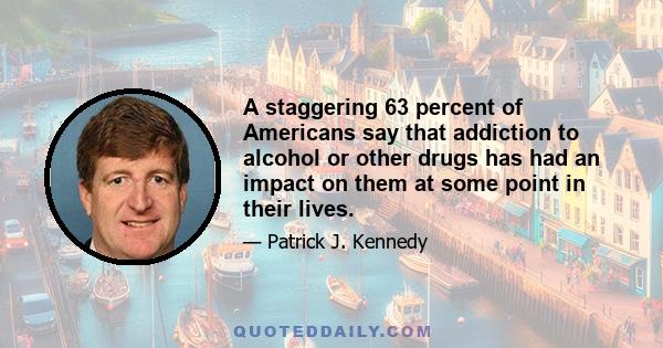 A staggering 63 percent of Americans say that addiction to alcohol or other drugs has had an impact on them at some point in their lives.