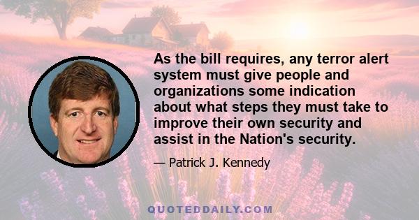 As the bill requires, any terror alert system must give people and organizations some indication about what steps they must take to improve their own security and assist in the Nation's security.