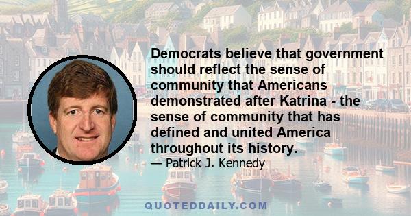 Democrats believe that government should reflect the sense of community that Americans demonstrated after Katrina - the sense of community that has defined and united America throughout its history.