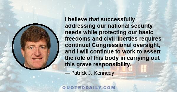 I believe that successfully addressing our national security needs while protecting our basic freedoms and civil liberties requires continual Congressional oversight, and I will continue to work to assert the role of