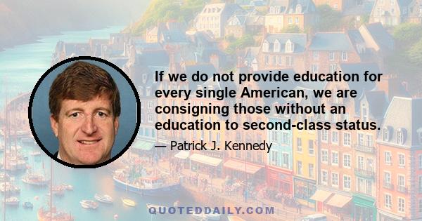 If we do not provide education for every single American, we are consigning those without an education to second-class status.