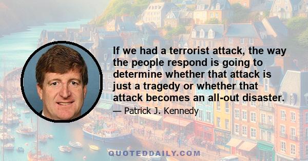 If we had a terrorist attack, the way the people respond is going to determine whether that attack is just a tragedy or whether that attack becomes an all-out disaster.