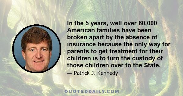 In the 5 years, well over 60,000 American families have been broken apart by the absence of insurance because the only way for parents to get treatment for their children is to turn the custody of those children over to 