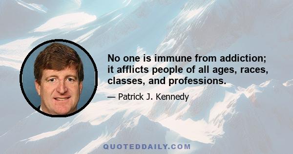 No one is immune from addiction; it afflicts people of all ages, races, classes, and professions.