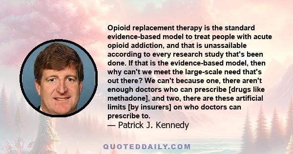 Opioid replacement therapy is the standard evidence-based model to treat people with acute opioid addiction, and that is unassailable according to every research study that's been done. If that is the evidence-based