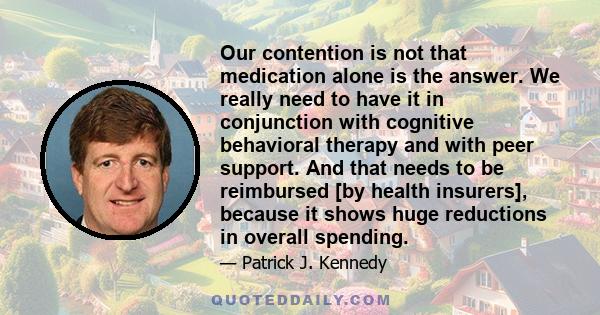 Our contention is not that medication alone is the answer. We really need to have it in conjunction with cognitive behavioral therapy and with peer support. And that needs to be reimbursed [by health insurers], because