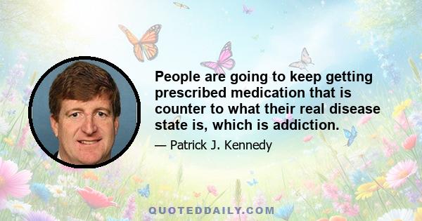 People are going to keep getting prescribed medication that is counter to what their real disease state is, which is addiction.