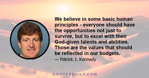 We believe in some basic human principles - everyone should have the opportunities not just to survive, but to excel with their God-given talents and abilities. Those are the values that should be reflected in our