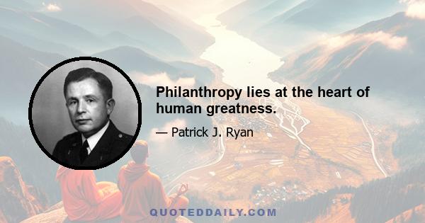 Philanthropy lies at the heart of human greatness.