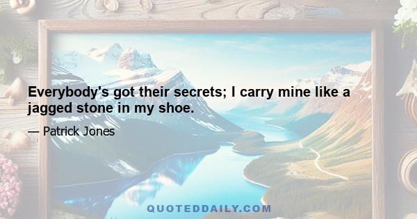 Everybody's got their secrets; I carry mine like a jagged stone in my shoe.