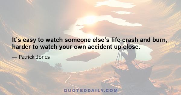 It’s easy to watch someone else’s life crash and burn, harder to watch your own accident up close.