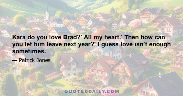 Kara do you love Brad?' All my heart.' Then how can you let him leave next year?' I guess love isn’t enough sometimes.