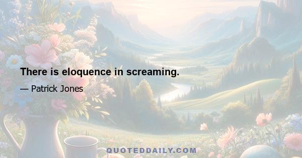 There is eloquence in screaming.