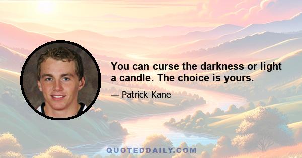 You can curse the darkness or light a candle. The choice is yours.