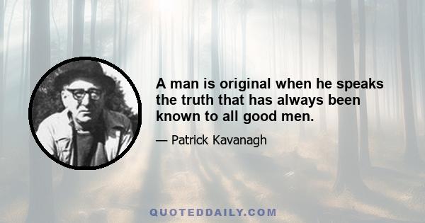 A man is original when he speaks the truth that has always been known to all good men.