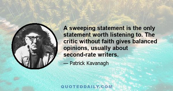 A sweeping statement is the only statement worth listening to. The critic without faith gives balanced opinions, usually about second-rate writers.