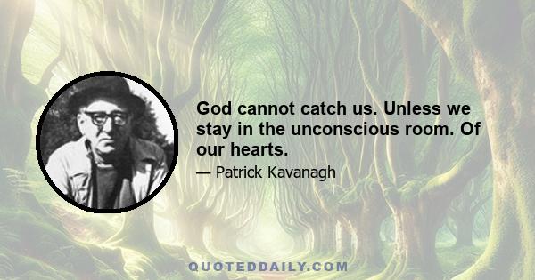 God cannot catch us. Unless we stay in the unconscious room. Of our hearts.