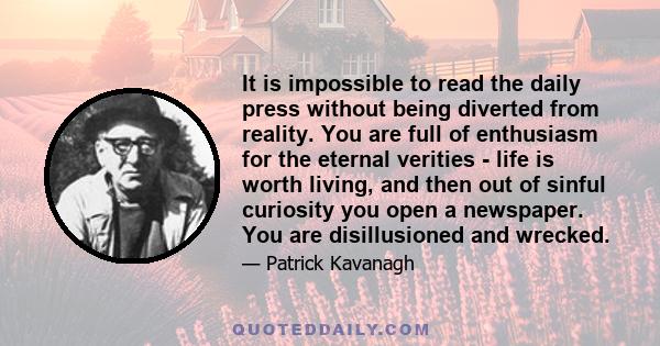 It is impossible to read the daily press without being diverted from reality. You are full of enthusiasm for the eternal verities - life is worth living, and then out of sinful curiosity you open a newspaper. You are