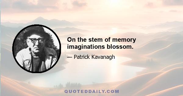 On the stem of memory imaginations blossom.