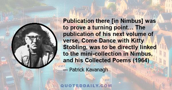 Publication there [in Nimbus] was to prove a turning point… The publication of his next volume of verse, Come Dance with Kitty Stobling, was to be directly linked to the mini-collection in Nimbus, and his Collected