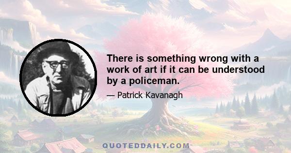 There is something wrong with a work of art if it can be understood by a policeman.