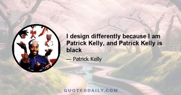 I design differently because I am Patrick Kelly, and Patrick Kelly is black