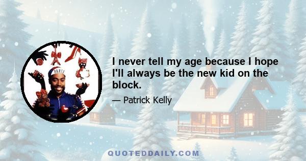 I never tell my age because I hope I'll always be the new kid on the block.