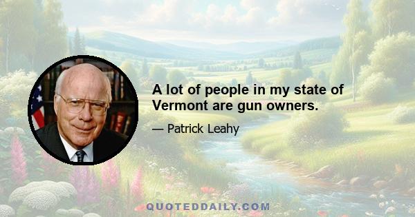 A lot of people in my state of Vermont are gun owners.