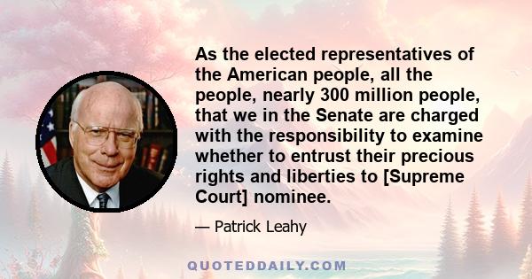 As the elected representatives of the American people, all the people, nearly 300 million people, that we in the Senate are charged with the responsibility to examine whether to entrust their precious rights and