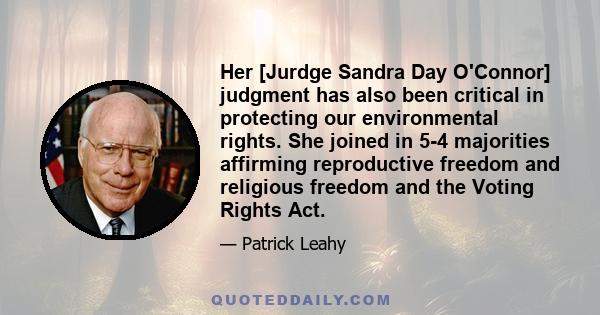 Her [Jurdge Sandra Day O'Connor] judgment has also been critical in protecting our environmental rights. She joined in 5-4 majorities affirming reproductive freedom and religious freedom and the Voting Rights Act.