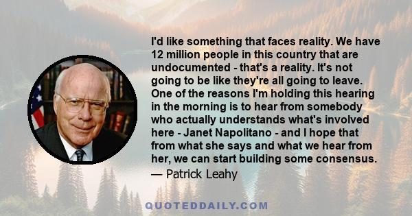 I'd like something that faces reality. We have 12 million people in this country that are undocumented - that's a reality. It's not going to be like they're all going to leave. One of the reasons I'm holding this