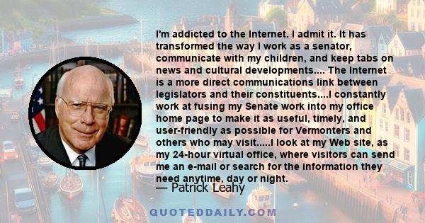 I'm addicted to the Internet. I admit it. It has transformed the way I work as a senator, communicate with my children, and keep tabs on news and cultural developments.... The Internet is a more direct communications