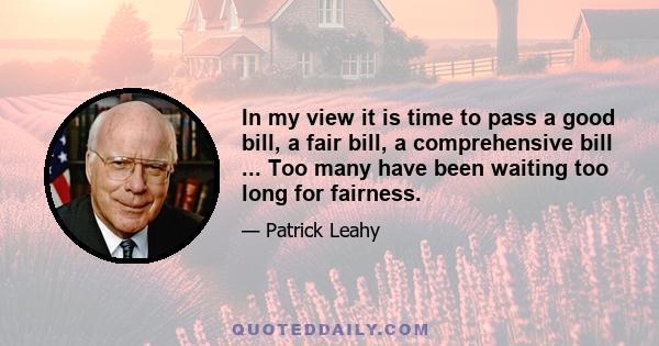 In my view it is time to pass a good bill, a fair bill, a comprehensive bill ... Too many have been waiting too long for fairness.