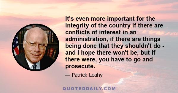 It's even more important for the integrity of the country if there are conflicts of interest in an administration, if there are things being done that they shouldn't do - and I hope there won't be, but if there were,