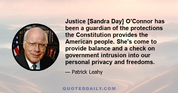 Justice [Sandra Day] O'Connor has been a guardian of the protections the Constitution provides the American people. She's come to provide balance and a check on government intrusion into our personal privacy and