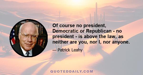 Of course no president, Democratic or Republican - no president - is above the law, as neither are you, nor I, nor anyone.