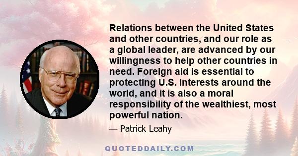 Relations between the United States and other countries, and our role as a global leader, are advanced by our willingness to help other countries in need. Foreign aid is essential to protecting U.S. interests around the 