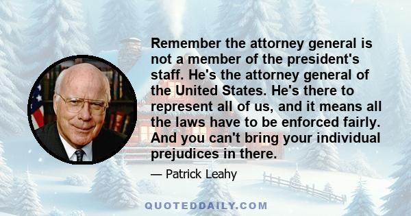 Remember the attorney general is not a member of the president's staff. He's the attorney general of the United States. He's there to represent all of us, and it means all the laws have to be enforced fairly. And you