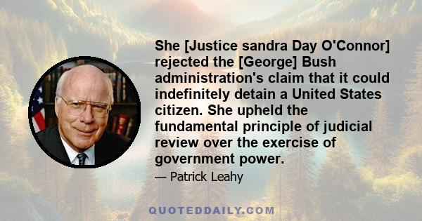 She [Justice sandra Day O'Connor] rejected the [George] Bush administration's claim that it could indefinitely detain a United States citizen. She upheld the fundamental principle of judicial review over the exercise of 