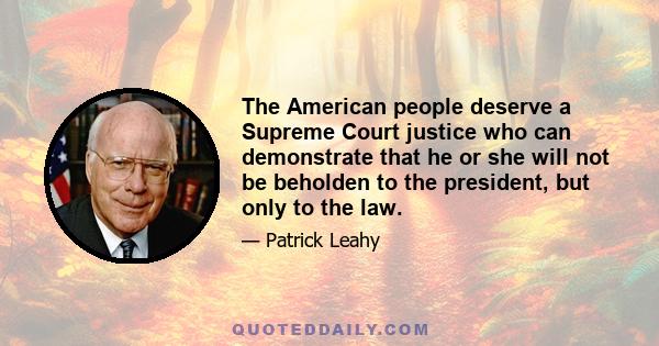 The American people deserve a Supreme Court justice who can demonstrate that he or she will not be beholden to the president, but only to the law.