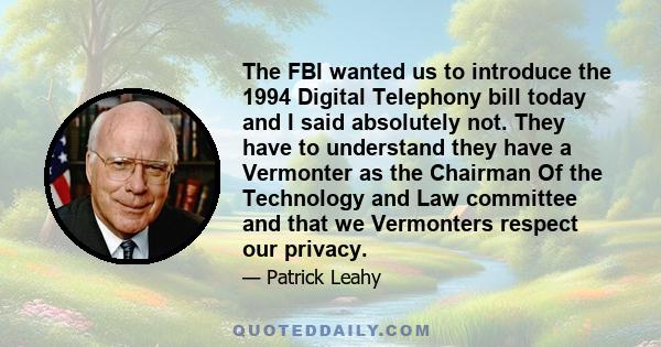 The FBI wanted us to introduce the 1994 Digital Telephony bill today and I said absolutely not. They have to understand they have a Vermonter as the Chairman Of the Technology and Law committee and that we Vermonters