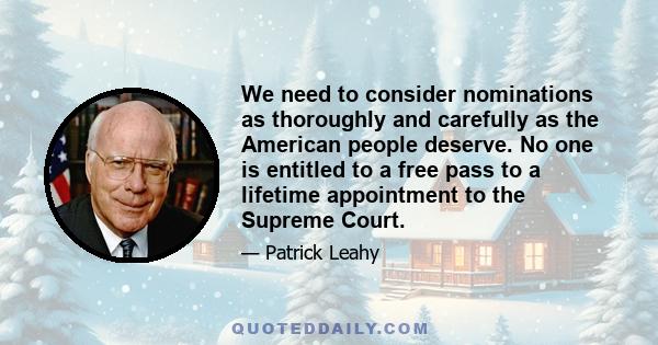 We need to consider nominations as thoroughly and carefully as the American people deserve. No one is entitled to a free pass to a lifetime appointment to the Supreme Court.