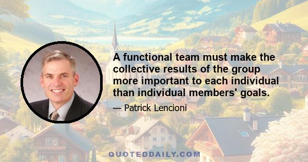 A functional team must make the collective results of the group more important to each individual than individual members' goals.