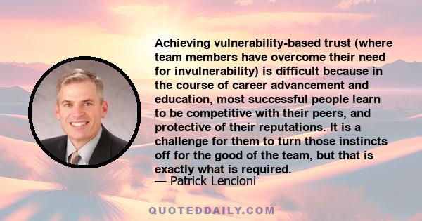 Achieving vulnerability-based trust (where team members have overcome their need for invulnerability) is difficult because in the course of career advancement and education, most successful people learn to be