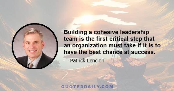 Building a cohesive leadership team is the first critical step that an organization must take if it is to have the best chance at success.