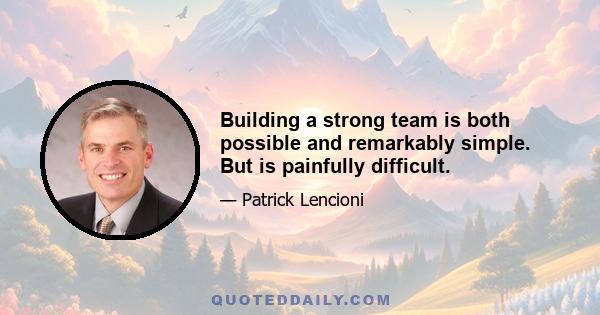 Building a strong team is both possible and remarkably simple. But is painfully difficult.