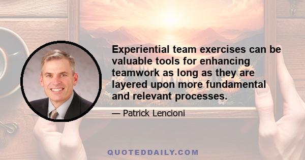 Experiential team exercises can be valuable tools for enhancing teamwork as long as they are layered upon more fundamental and relevant processes.