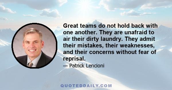 Great teams do not hold back with one another. They are unafraid to air their dirty laundry. They admit their mistakes, their weaknesses, and their concerns without fear of reprisal.