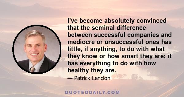 I've become absolutely convinced that the seminal difference between successful companies and mediocre or unsuccessful ones has little, if anything, to do with what they know or how smart they are; it has everything to