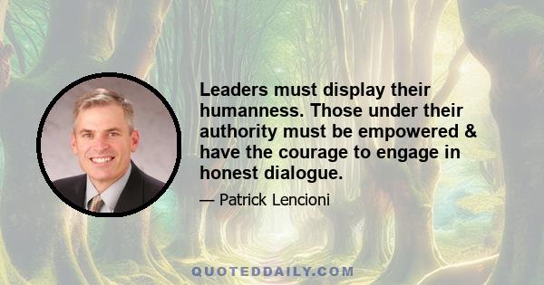 Leaders must display their humanness. Those under their authority must be empowered & have the courage to engage in honest dialogue.